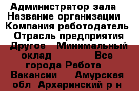 Администратор зала › Название организации ­ Компания-работодатель › Отрасль предприятия ­ Другое › Минимальный оклад ­ 23 000 - Все города Работа » Вакансии   . Амурская обл.,Архаринский р-н